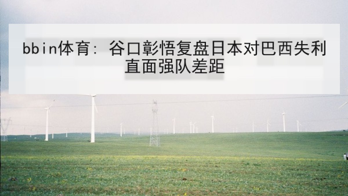 bbin体育: 谷口彰悟复盘日本对巴西失利直面强队差距