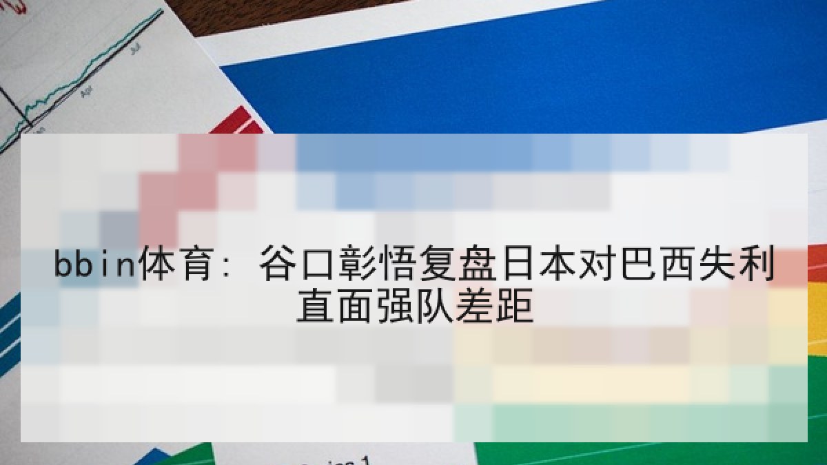 bbin体育: 谷口彰悟复盘日本对巴西失利直面强队差距