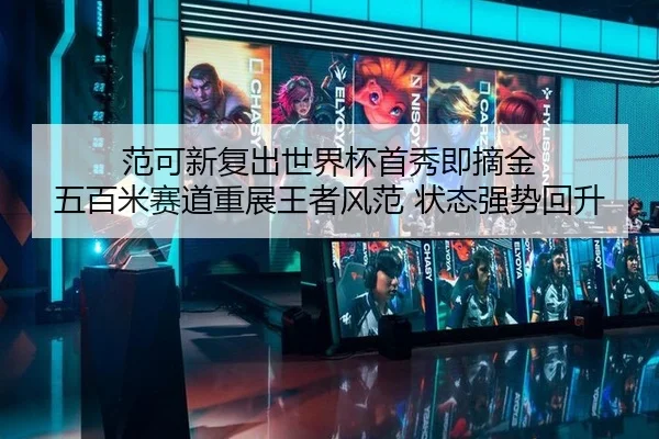 范可新复出世界杯首秀即摘金 五百米赛道重展王者风范 状态强势回升
