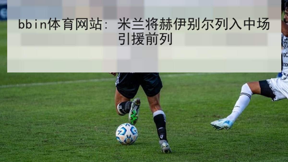 bbin体育网站: 米兰将赫伊别尔列入中场引援前列 bbin体育网站: 米兰将赫伊别尔列入中场引援前列