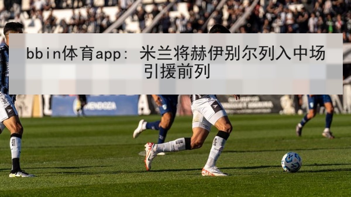 bbin体育app: 米兰将赫伊别尔列入中场引援前列