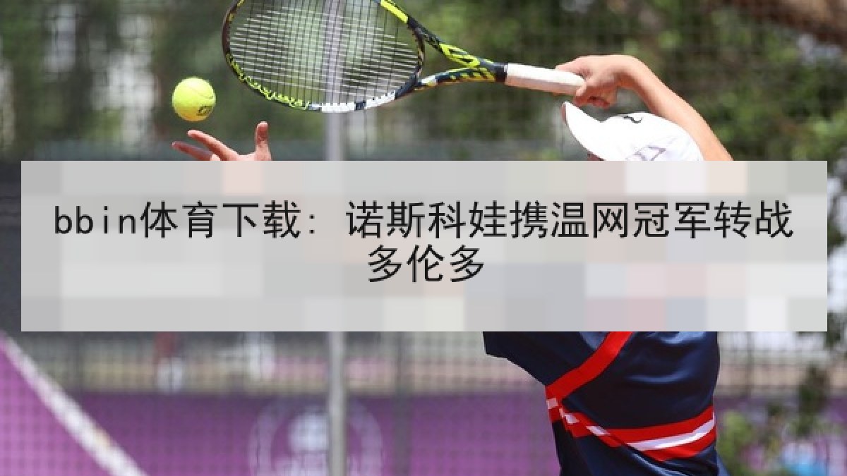 bbin体育下载: 诺斯科娃携温网冠军转战多伦多