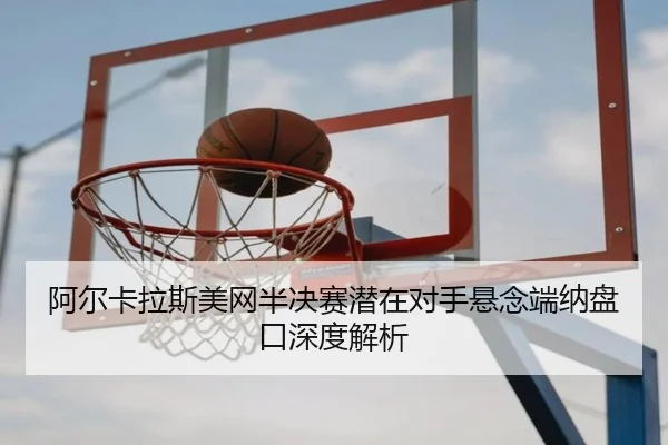 阿尔卡拉斯美网半决赛潜在对手悬念端纳盘口深度解析