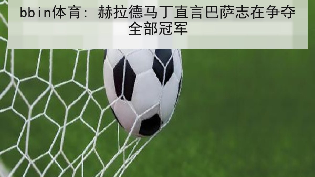 bbin体育: 赫拉德马丁直言巴萨志在争夺全部冠军