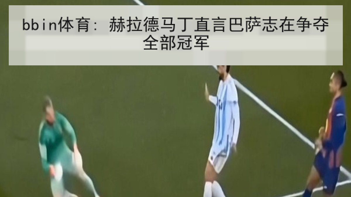 bbin体育: 赫拉德马丁直言巴萨志在争夺全部冠军