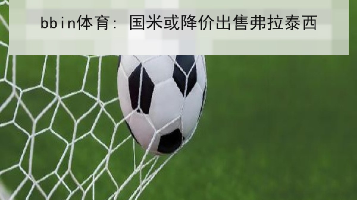 bbin体育: 国米或降价出售弗拉泰西