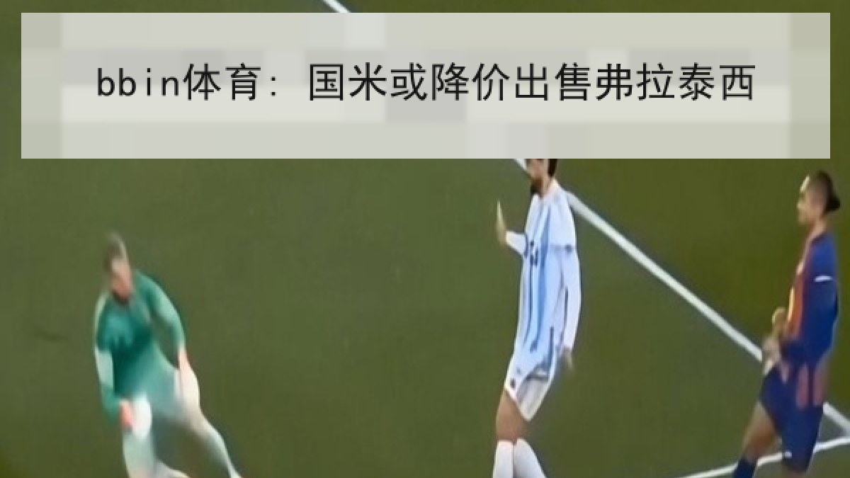 bbin体育: 国米或降价出售弗拉泰西