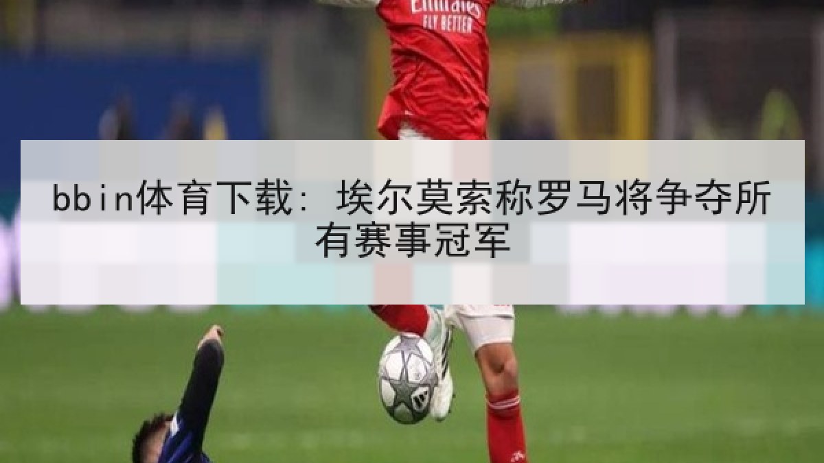 bbin体育下载: 埃尔莫索称罗马将争夺所有赛事冠军
