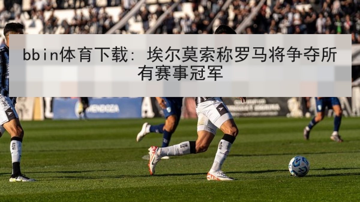 bbin体育下载: 埃尔莫索称罗马将争夺所有赛事冠军