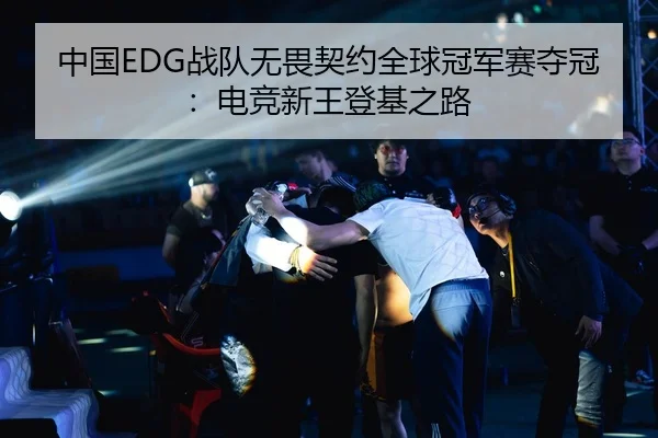 中国EDG战队无畏契约全球冠军赛夺冠：电竞新王登基之路