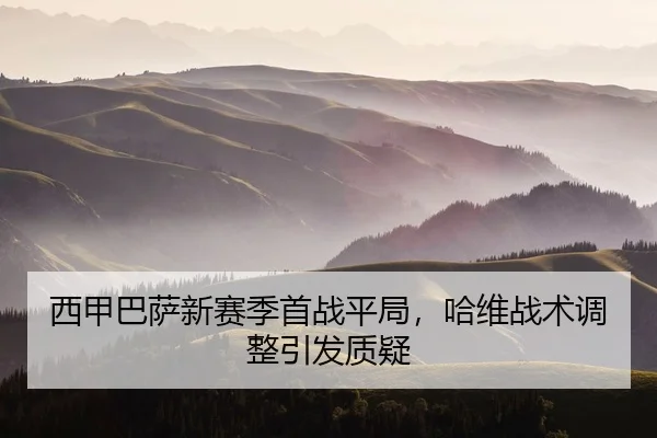 西甲巴萨新赛季首战平局，哈维战术调整引发质疑