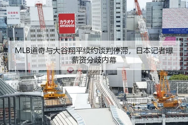 MLB道奇与大谷翔平续约谈判停滞，日本记者曝薪资分歧内幕