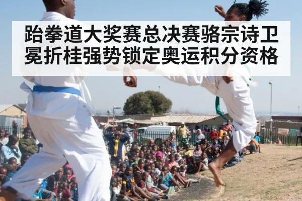跆拳道大奖赛总决赛骆宗诗卫冕折桂强势锁定奥运积分资格