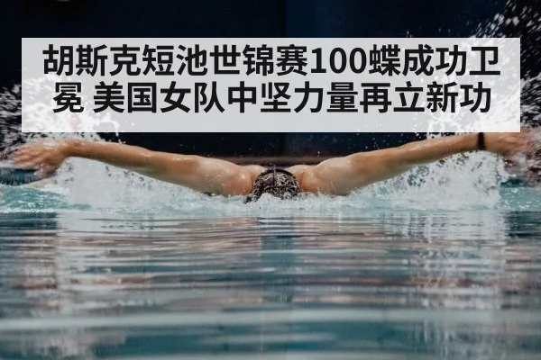 胡斯克短池世锦赛100蝶成功卫冕 美国女队中坚力量再立新功