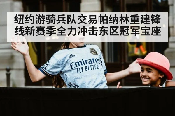 纽约游骑兵队交易帕纳林重建锋线新赛季全力冲击东区冠军宝座